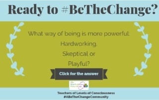 Be the Change What levels of consciouness are most powerful? Hardworking, skeptical or playful?
