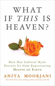 What If This Is Heaven?: How Our Cultural Myths Prevent Us from Experiencing Heaven on Earth by Anita Moorjani