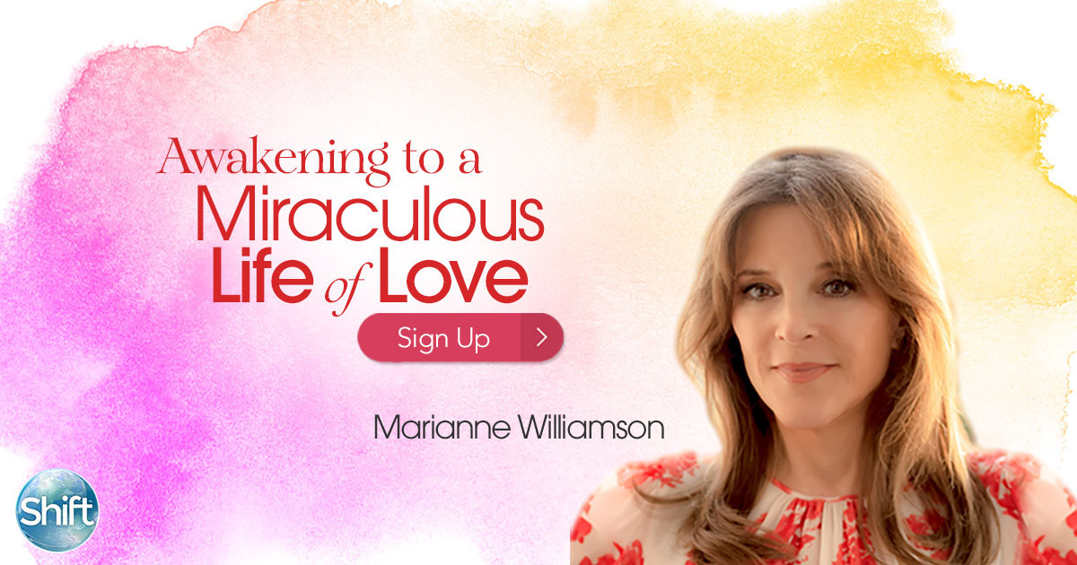 Awakening to a Miraculous Life of Love: Keys to Dissolving Fear & Living Your Soul’s Purposewith Marianne Williamson