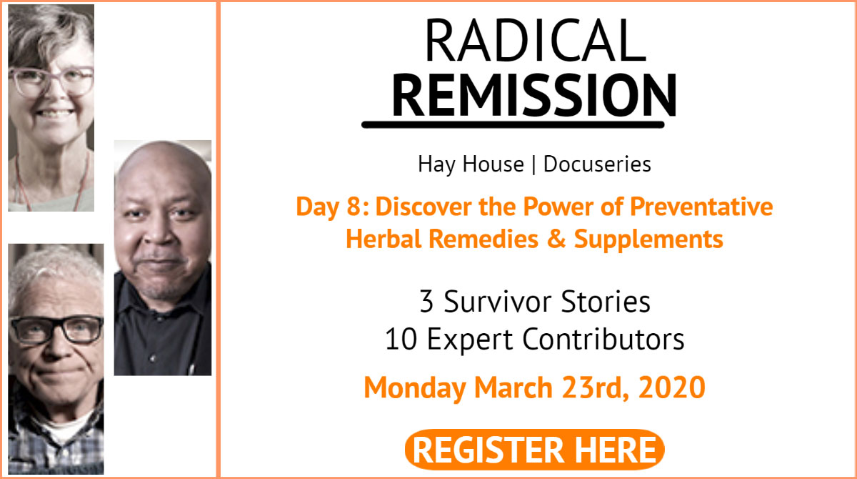 Day 8 of the Hay HOuse Radical Remission Discover the Power of Herbal Remedies and Supplements Monday March 23rd 2020 REGISTER HERE