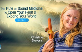 The Flute as Sound for Healing Sound Medicine to Open Your Heart & Expand Your World with Christine Stevens (June – July 2020)