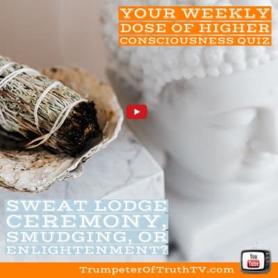 Your Weekly Dose of Higher Consciousness QUIZ- Sweat Lodge Ceremony, Smudging or Enlightenment