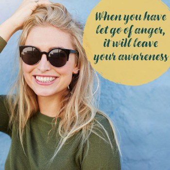 Anger will eventually leave your awareness