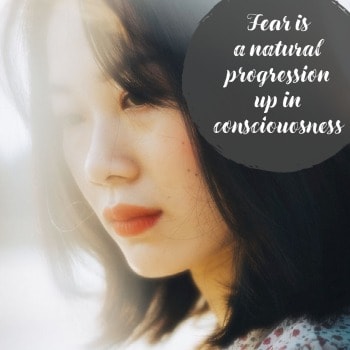 Fear is a shift in consciousness and a natural progression up on the Map of Consciousness