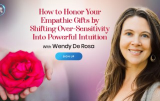 How to Honor and Use Your Empathic Gifts by Shifting Over-Sensitivity Into Powerful Intuition with Wendy De Rosa (September – October 2021)