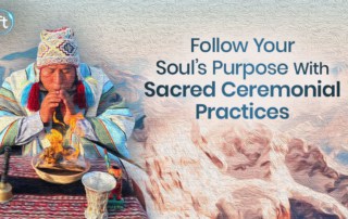 Follow your soul’s purpose with sacred ceremonial practices