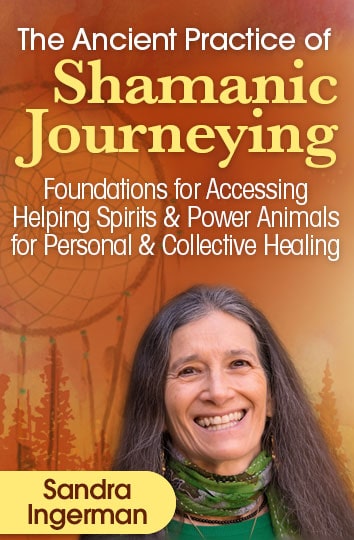 Sandra Ingerman – The Ancient Practice of Shamanic Journeying---Access spirit allies and other realms for healing wisdom… personal & collective