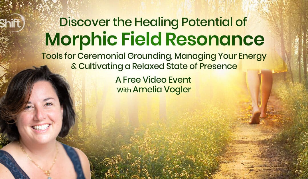Discover the Healing Potential of Morphic Field Resonance: Tools for Ceremonial Grounding, Managing Your Energy & Cultivating a Relaxed State of Presence with Amelia Vogler